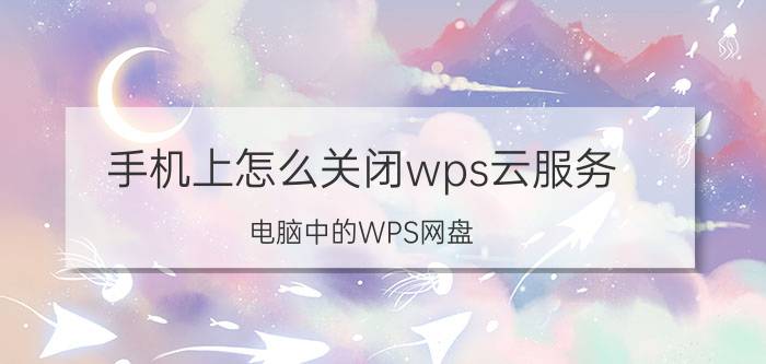 手机上怎么关闭wps云服务 电脑中的WPS网盘，怎么关闭？